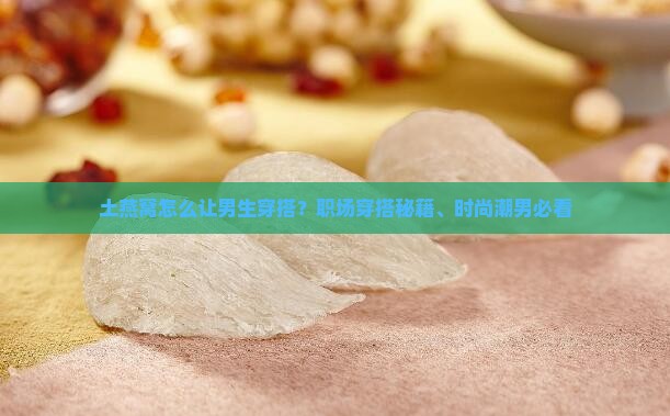 土燕窝怎么让男生穿搭？职场穿搭秘籍、时尚潮男必看