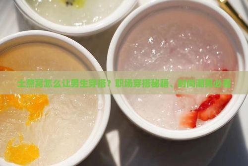 土燕窝怎么让男生穿搭？职场穿搭秘籍、时尚潮男必看