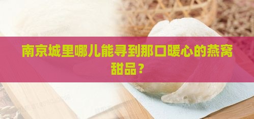 南京城里哪儿能寻到那口暖心的燕窝甜品？