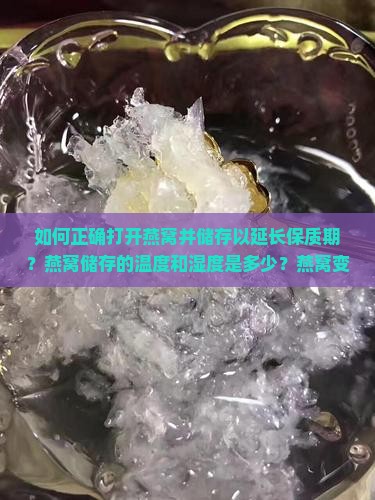 如何正确打开燕窝并储存以延长保质期？燕窝储存的温度和湿度是多少？燕窝变质迹象有哪些？