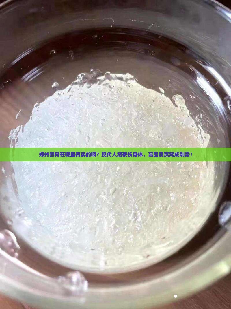 郑州燕窝在哪里有卖的啊？现代人熬夜伤身体，高品质燕窝成刚需！