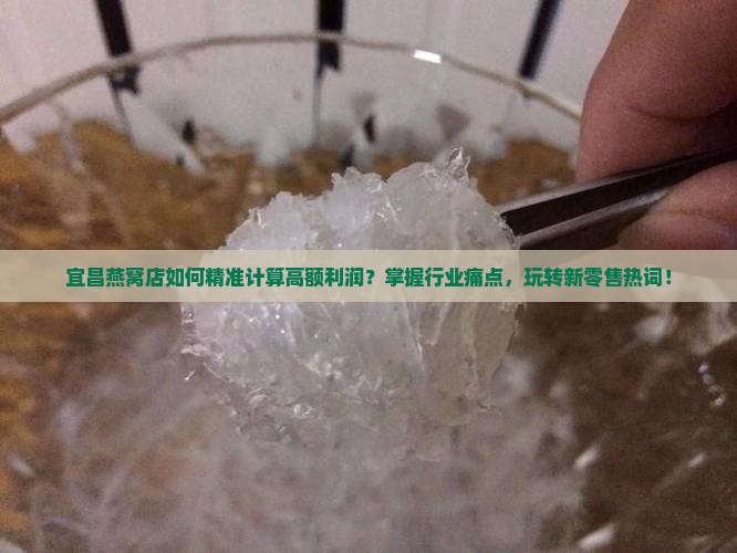宜昌燕窝店如何精准计算高额利润？掌握行业痛点，玩转新零售热词！