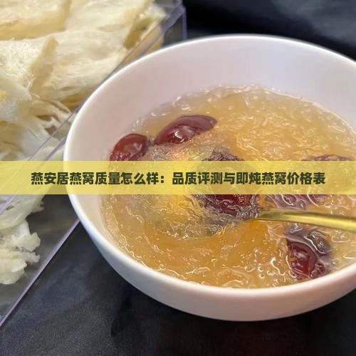 燕安居燕窝质量怎么样：品质评测与即炖燕窝价格表
