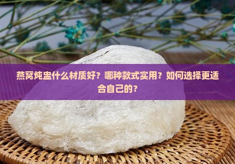 燕窝炖盅什么材质好？哪种款式实用？如何选择更适合自己的？
