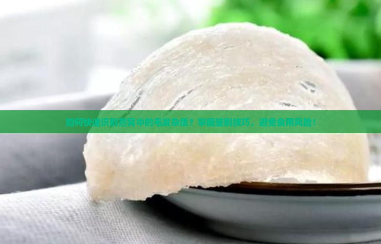 如何快速识别燕窝中的毛发杂质？掌握鉴别技巧，避免食用风险！