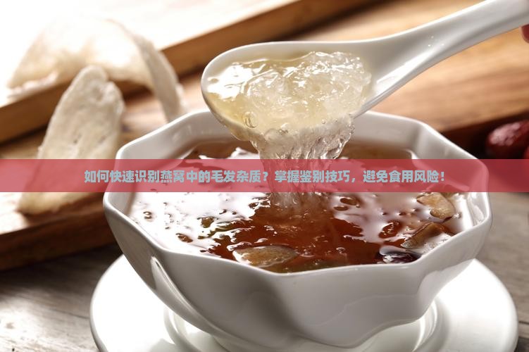 如何快速识别燕窝中的毛发杂质？掌握鉴别技巧，避免食用风险！