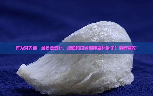 作为营养师，给长辈滋补，鱼翅和燕窝哪种更补身子？两者营养！