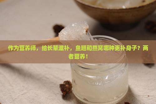 作为营养师，给长辈滋补，鱼翅和燕窝哪种更补身子？两者营养！
