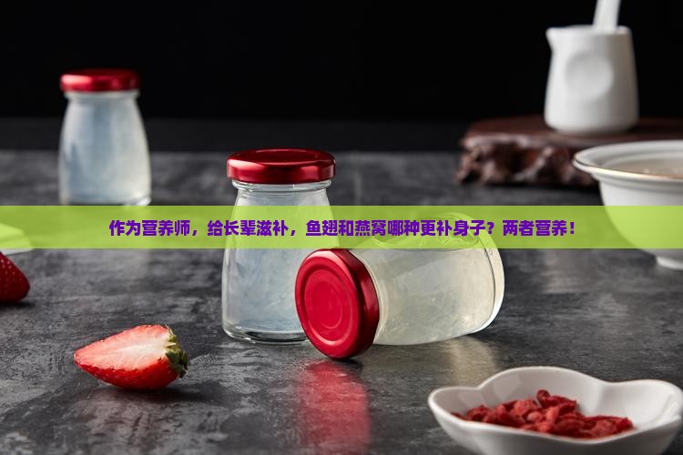 作为营养师，给长辈滋补，鱼翅和燕窝哪种更补身子？两者营养！