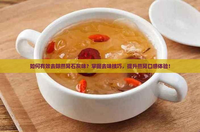 如何有效去除燕窝石灰味？掌握去味技巧，提升燕窝口感体验！