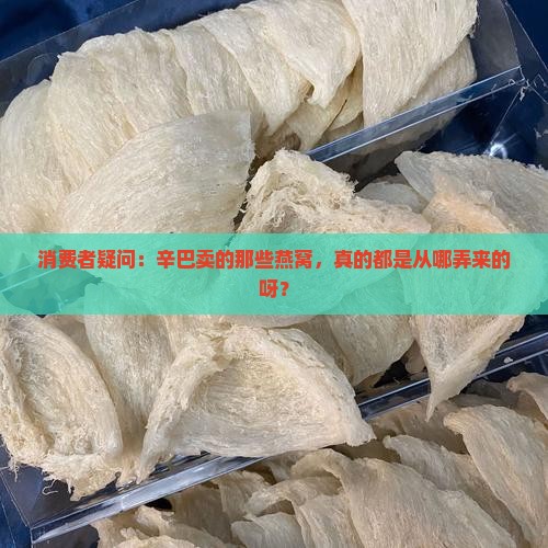 消费者疑问:辛巴卖的那些燕窝,真的都是从哪弄来的呀? 消费者疑问:辛巴卖的那些燕窝,真的都是从哪弄来的呀?