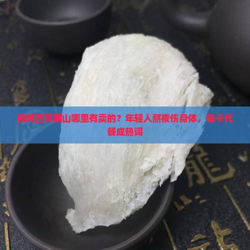鲜炖燕窝萧山哪里有卖的？年轻人熬夜伤身体，低卡代餐成热词