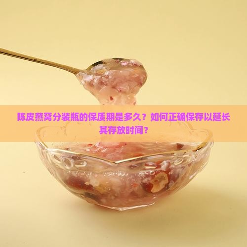 陈皮燕窝分装瓶的保质期是多久？如何正确保存以延长其存放时间？