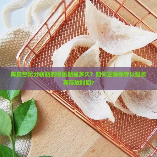 陈皮燕窝分装瓶的保质期是多久？如何正确保存以延长其存放时间？