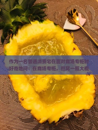 作为一名普通消费宅在面对商场专柜时好奇地问：在商场专柜，燕窝一瓶大概要花我们多少钱呢？