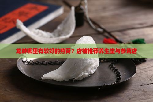 龙游哪里有较好的燕窝？店铺推荐养生堂与参茸店