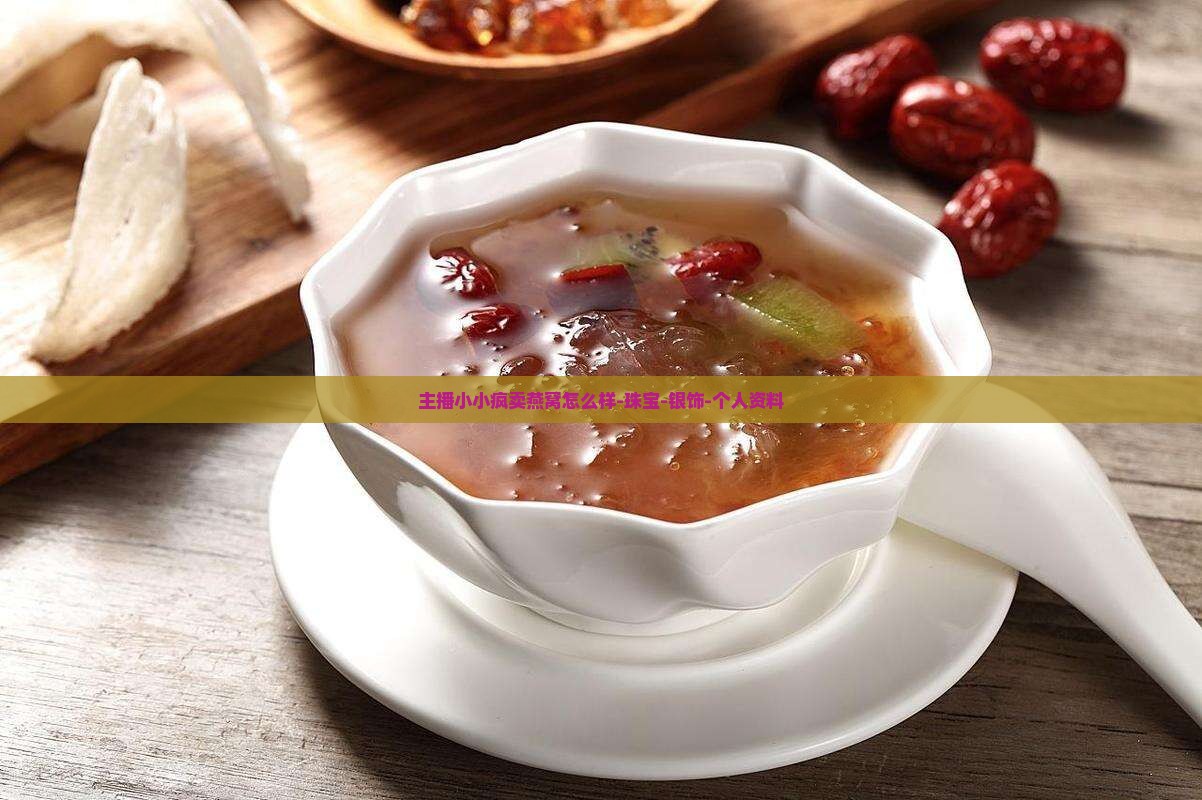主播小小疯卖燕窝怎么样-珠宝-银饰-个人资料