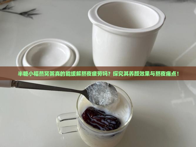 半糖小福燕窝粥真的能缓解熬夜疲劳吗？探究其养颜效果与熬夜痛点！
