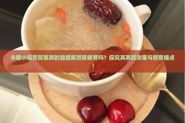 半糖小福燕窝粥真的能缓解熬夜疲劳吗？探究其养颜效果与熬夜痛点！