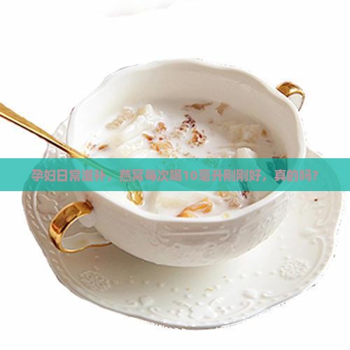 孕妇日常滋补，燕窝每次喝10毫升刚刚好，真的吗？