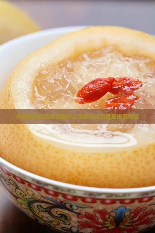 开店卖鲜炖燕窝需要什么手续证件资质及投资预算