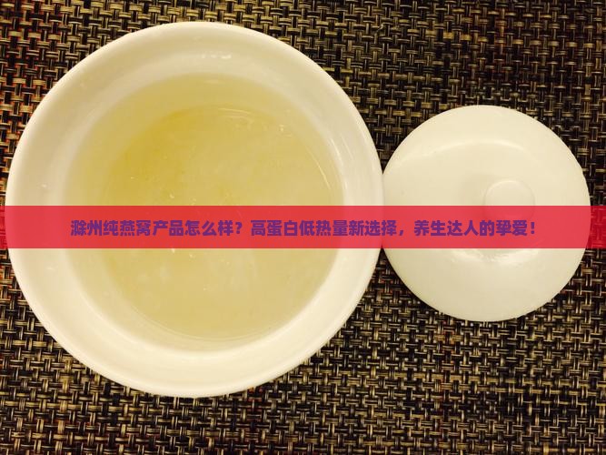 滁州纯燕窝产品怎么样？高蛋白低热量新选择，养生达人的挚爱！