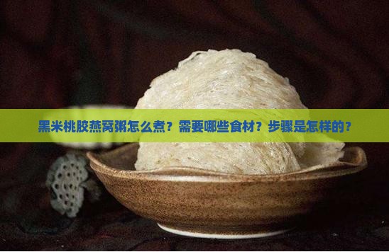 黑米桃胶燕窝粥怎么煮？需要哪些食材？步骤是怎样的？