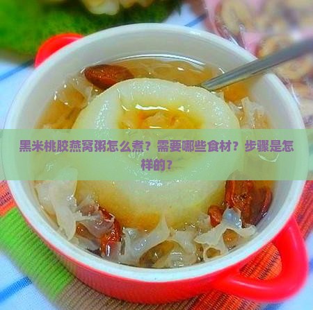 黑米桃胶燕窝粥怎么煮？需要哪些食材？步骤是怎样的？