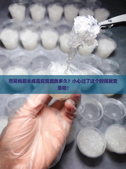 燕窝桃胶半成品究竟能放多久？小心过了这个时间就变质啦！