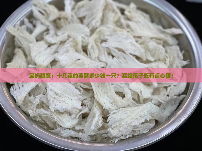 宝妈疑惑：十几克的燕窝多少钱一只？买给孩子吃有点心疼！