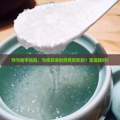 作为新手妈妈，为啥买来的燕窝软软的？宝宝脑吗？