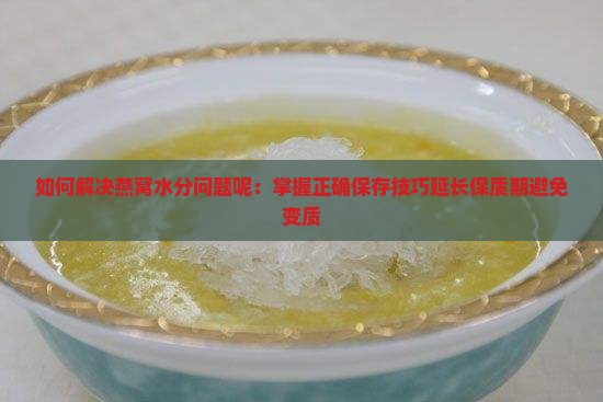 如何解决燕窝水分问题呢：掌握正确保存技巧延长保质期避免变质