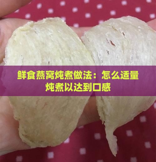 鲜食燕窝炖煮做法：怎么适量炖煮以达到口感
