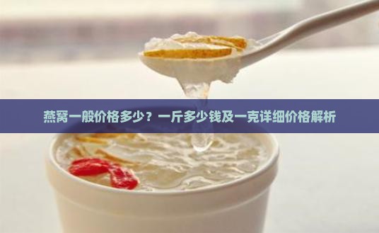 燕窝一般价格多少？一斤多少钱及一克详细价格解析