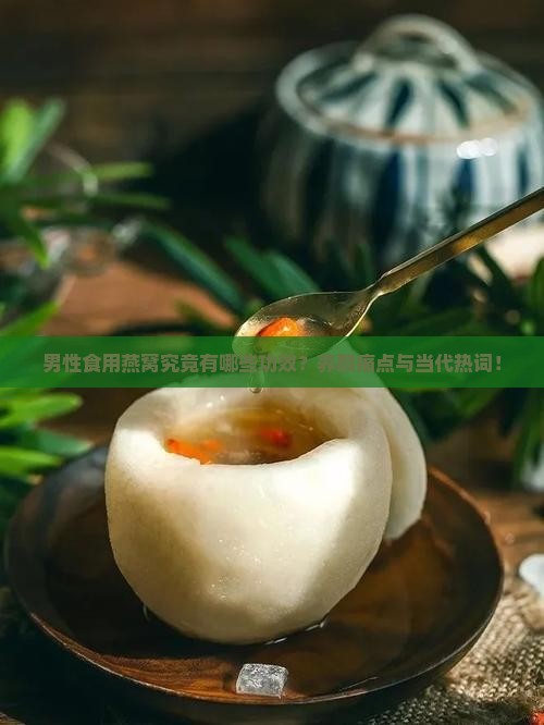 男性食用燕窝究竟有哪些功效？养颜痛点与当代热词！