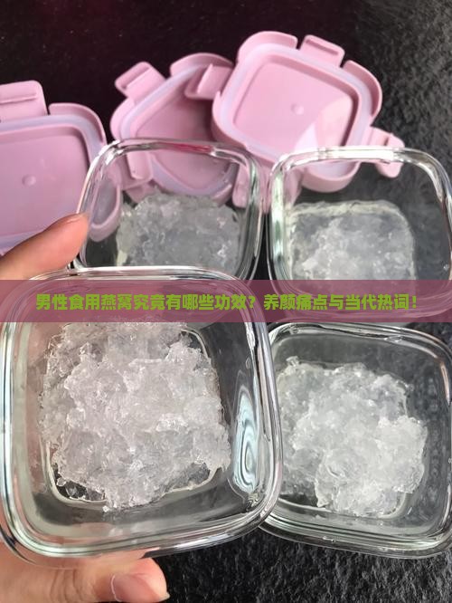 男性食用燕窝究竟有哪些功效？养颜痛点与当代热词！