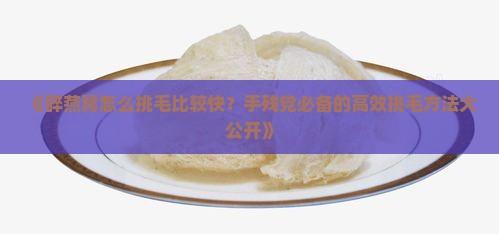 《碎燕窝怎么挑毛比较快？手残党必备的高效挑毛方法大公开》