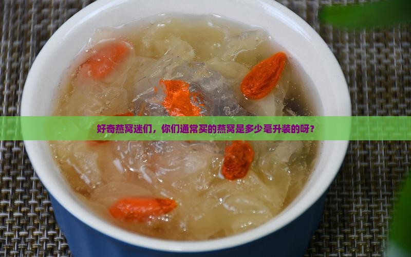 好奇燕窝迷们，你们通常买的燕窝是多少毫升装的呀？