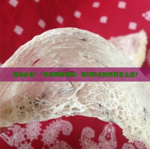 宝妈必看！1号保姆级教程：相对好点的燕窝怎么选？