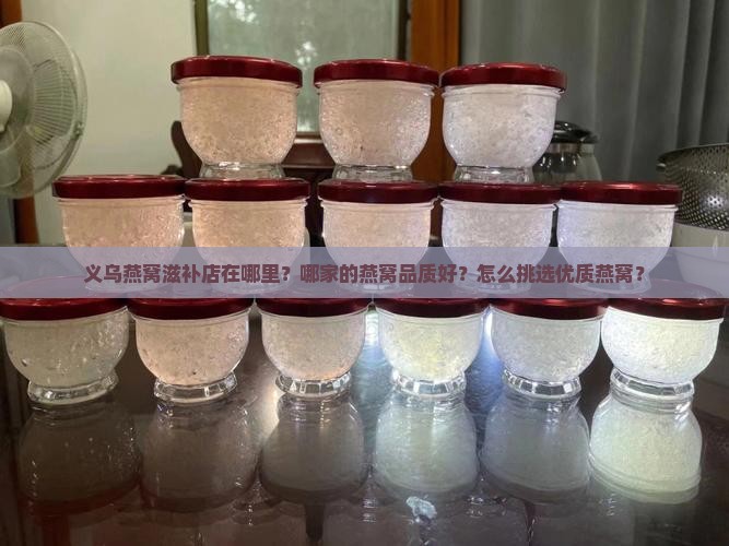 义乌燕窝滋补店在哪里？哪家的燕窝品质好？怎么挑选优质燕窝？