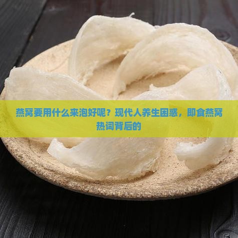 燕窝要用什么来泡好呢？现代人养生困惑，即食燕窝热词背后的