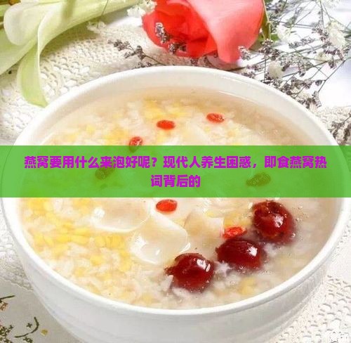 燕窝要用什么来泡好呢？现代人养生困惑，即食燕窝热词背后的