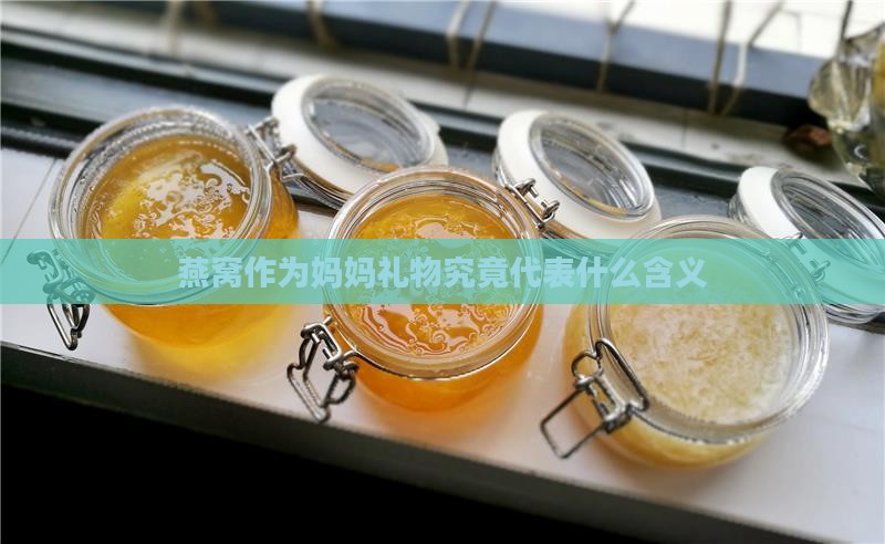 燕窝作为妈妈礼物究竟代表什么含义