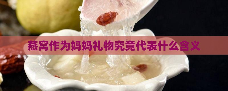 燕窝作为妈妈礼物究竟代表什么含义