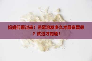 妈妈们看过来！燕窝泡发多久才最有营养？试过才知道！