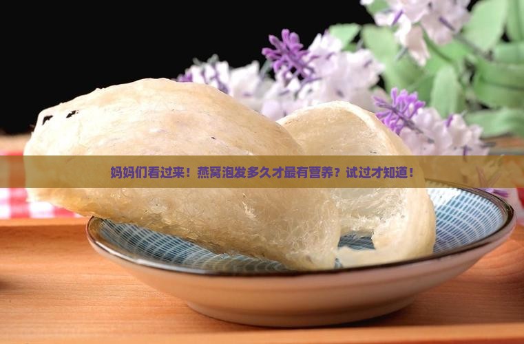 妈妈们看过来！燕窝泡发多久才最有营养？试过才知道！