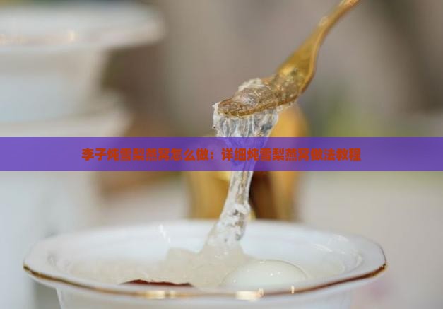 李子炖雪梨燕窝怎么做：详细炖雪梨燕窝做法教程