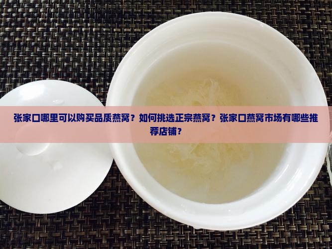 张家口哪里可以购买品质燕窝？如何挑选正宗燕窝？张家口燕窝市场有哪些推荐店铺？