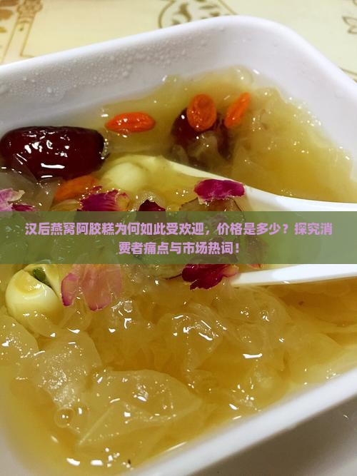 汉后燕窝阿胶糕为何如此受欢迎，价格是多少？探究消费者痛点与市场热词！