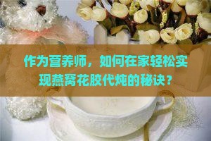 作为营养师，如何在家轻松实现燕窝花胶代炖的秘诀？